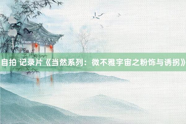 自拍 记录片《当然系列：微不雅宇宙之粉饰与诱拐》