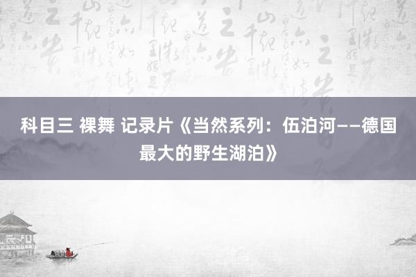 科目三 裸舞 记录片《当然系列：伍泊河——德国最大的野生湖泊》