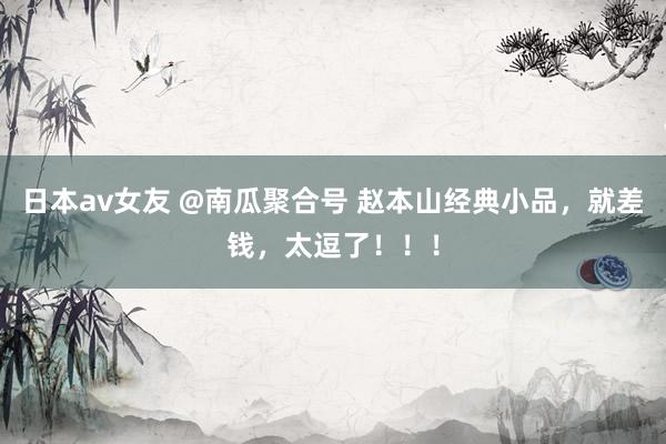 日本av女友 @南瓜聚合号 赵本山经典小品，就差钱，太逗了！！！