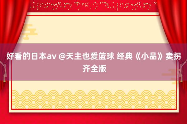 好看的日本av @天主也爱篮球 经典《小品》卖拐 齐全版
