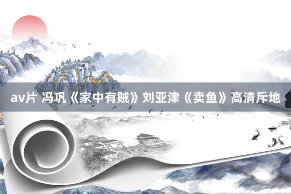 av片 冯巩《家中有贼》刘亚津《卖鱼》高清斥地