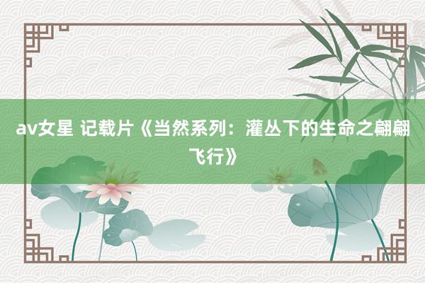 av女星 记载片《当然系列：灌丛下的生命之翩翩飞行》