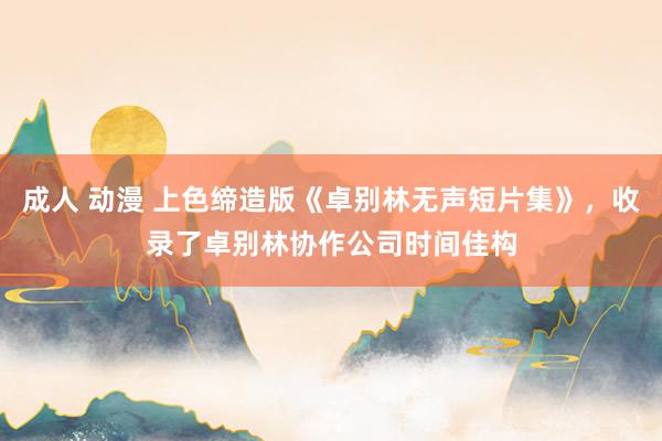 成人 动漫 上色缔造版《卓别林无声短片集》，收录了卓别林协作公司时间佳构