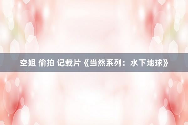空姐 偷拍 记载片《当然系列：水下地球》