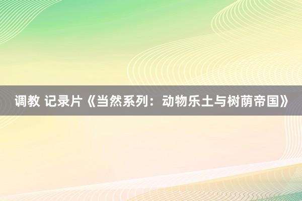 调教 记录片《当然系列：动物乐土与树荫帝国》