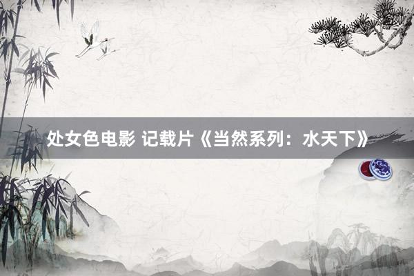 处女色电影 记载片《当然系列：水天下》