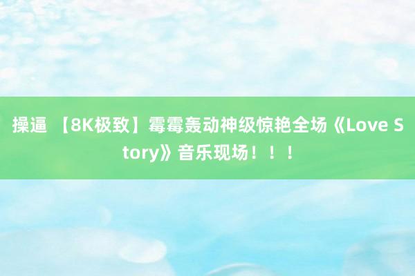 操逼 【8K极致】霉霉轰动神级惊艳全场《Love Story》音乐现场！！！