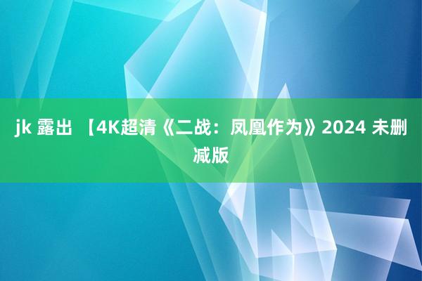 jk 露出 【4K超清《二战：凤凰作为》2024 未删减版