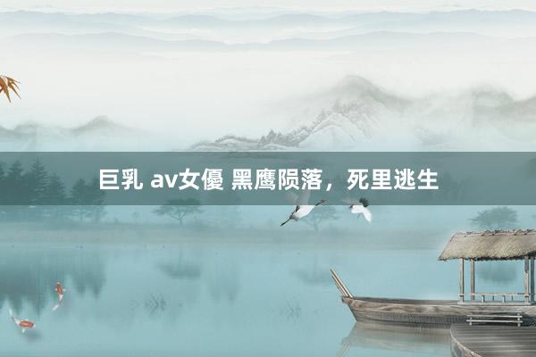 巨乳 av女優 黑鹰陨落，死里逃生