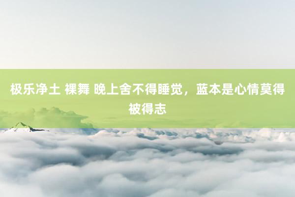 极乐净土 裸舞 晚上舍不得睡觉，蓝本是心情莫得被得志