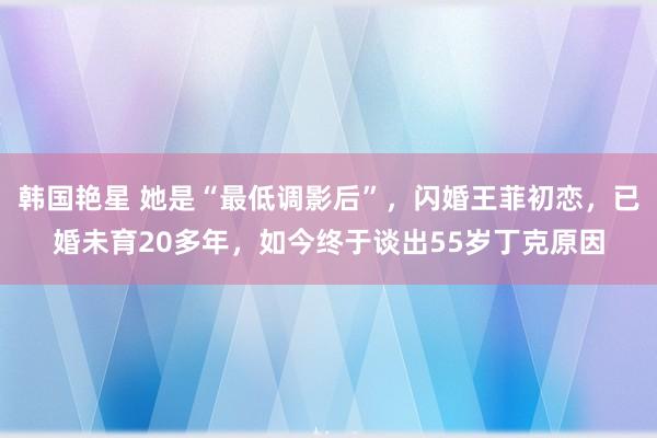 韩国艳星 她是“最低调影后”，闪婚王菲初恋，已婚未育20多年，如今终于谈出55岁丁克原因