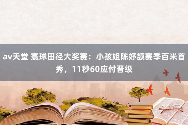 av天堂 寰球田径大奖赛：小孩姐陈妤颉赛季百米首秀，11秒60应付晋级