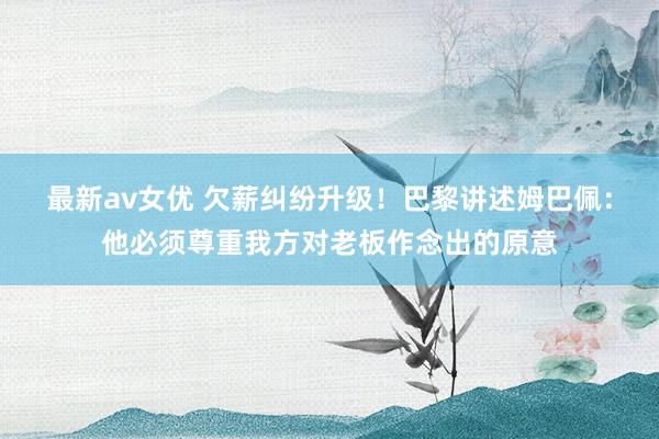 最新av女优 欠薪纠纷升级！巴黎讲述姆巴佩：他必须尊重我方对老板作念出的原意
