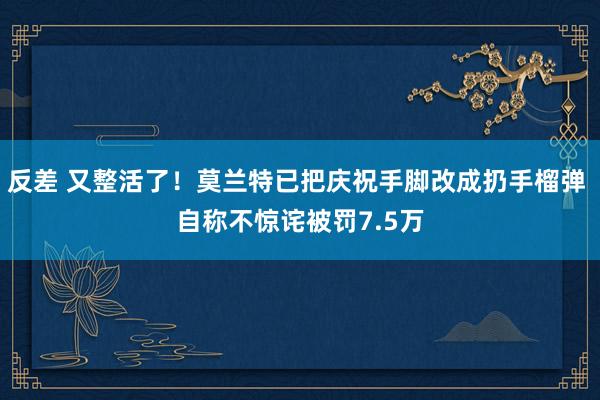 反差 又整活了！莫兰特已把庆祝手脚改成扔手榴弹 自称不惊诧被罚7.5万