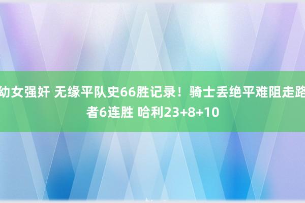 幼女强奸 无缘平队史66胜记录！骑士丢绝平难阻走路者6连胜 哈利23+8+10