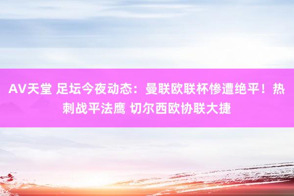 AV天堂 足坛今夜动态：曼联欧联杯惨遭绝平！热刺战平法鹰 切尔西欧协联大捷
