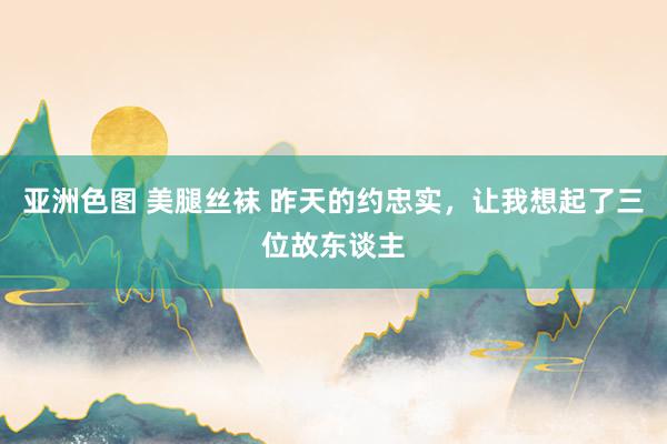亚洲色图 美腿丝袜 昨天的约忠实，让我想起了三位故东谈主