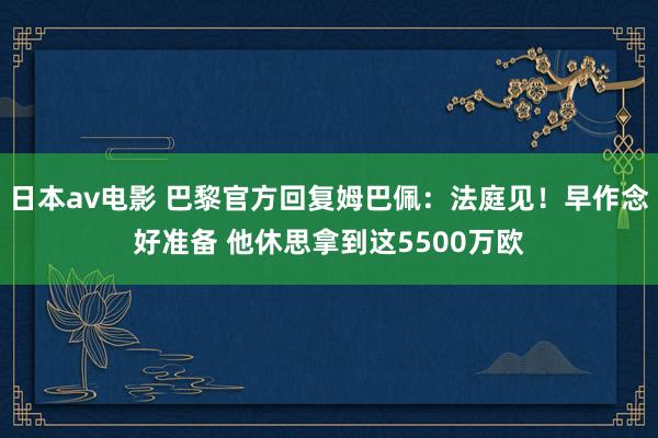 日本av电影 巴黎官方回复姆巴佩：法庭见！早作念好准备 他休思拿到这5500万欧
