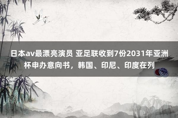 日本av最漂亮演员 亚足联收到7份2031年亚洲杯申办意向书，韩国、印尼、印度在列