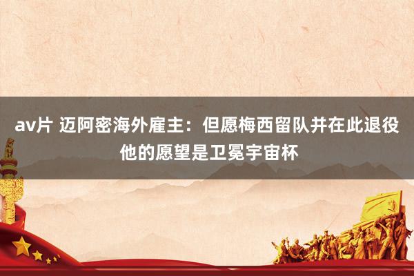 av片 迈阿密海外雇主：但愿梅西留队并在此退役 他的愿望是卫冕宇宙杯
