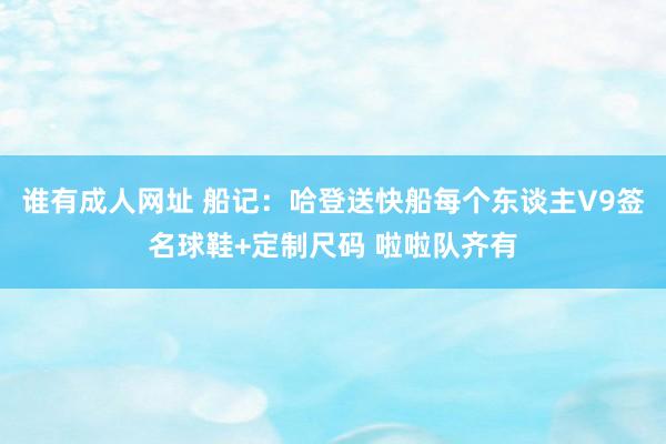 谁有成人网址 船记：哈登送快船每个东谈主V9签名球鞋+定制尺码 啦啦队齐有
