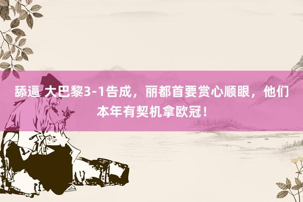 舔逼 大巴黎3-1告成，丽都首要赏心顺眼，他们本年有契机拿欧冠！
