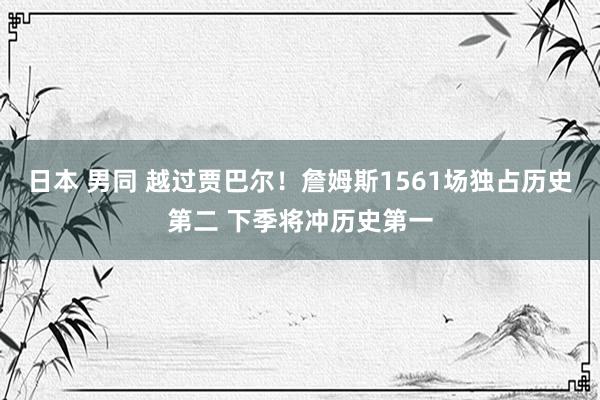 日本 男同 越过贾巴尔！詹姆斯1561场独占历史第二 下季将冲历史第一