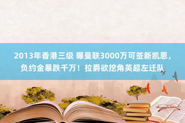 2013年香港三级 曝曼联3000万可签新凯恩，负约金暴跌千万！拉爵欲挖角英超左迁队