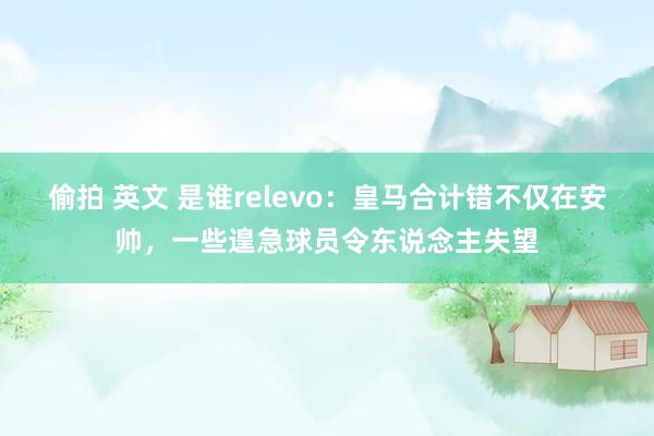 偷拍 英文 是谁relevo：皇马合计错不仅在安帅，一些遑急球员令东说念主失望